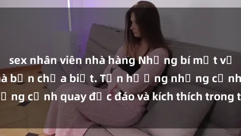 sex nhân viên nhà hàng Những bí mật về phim sex bukkake mà bạn chưa biết. Tận hưởng những cảnh quay độc đáo và kích thích trong thể loại này!