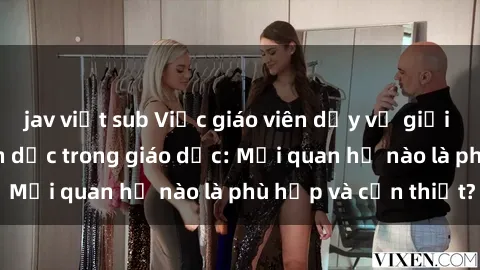 jav việt sub Việc giáo viên dạy về giới tính và quan hệ tình dục trong giáo dục: Mối quan hệ nào là phù hợp và cần thiết?