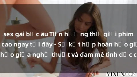 sex gái bắc âu Tận hưởng thế giới phim sex châu Âu đỉnh cao ngay tại đây - Sự kết hợp hoàn hảo giữa nghệ thuật và đam mê tình dục chỉ có ở châu Âu!