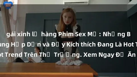 gái xinh lộ hàng Phim Sex Mỹ: Những Bộ Phim Có Nội Dung Hấp Dẫn và Đầy Kích thích Đang Là Hot Trend Trên Thị Trường. Xem Ngay Để Ăn Khớp Xu Hướng!