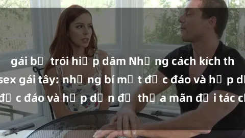 gái bị trói hiếp dâm Những cách kích thích và làm hài lòng sex gái tây: những bí mật độc đáo và hấp dẫn để thỏa mãn đối tác của bạn