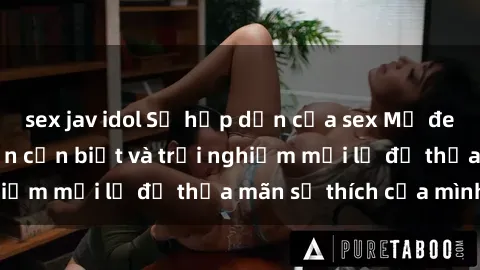 sex jav idol Sự hấp dẫn của sex Mỹ đen: Những điều bạn cần biết và trải nghiệm mới lạ để thỏa mãn sở thích của mình.