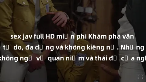 sex jav full HD miễn phí Khám phá văn hóa sex Bắc Âu: Sự tự do, đa dạng và không kiêng nể. Những điều không ngờ về quan niệm và thái độ của người Bắc Âu đối với tình dục.