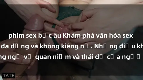 phim sex bắc âu Khám phá văn hóa sex Bắc Âu: Sự tự do, đa dạng và không kiêng nể. Những điều không ngờ về quan niệm và thái độ của người Bắc Âu đối với tình dục.