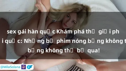 sex gái hàn quốc Khám phá thế giới phim sex ngoại quốc: Những bộ phim nóng bỏng không thể bỏ qua!