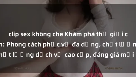 clip sex không che Khám phá thế giới của gái gọi Việt Nam: Phong cách phục vụ đa dạng, chất lượng dịch vụ cao cấp, đáng giá mọi khoản chi phí