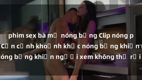 phim sex bà mẹ nóng bỏng Clip nóng phòng tắm gây sốt: Cận cảnh khoảnh khắc nóng bỏng khiến người xem không thể rời mắt